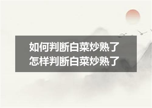 如何判断白菜炒熟了 怎样判断白菜炒熟了