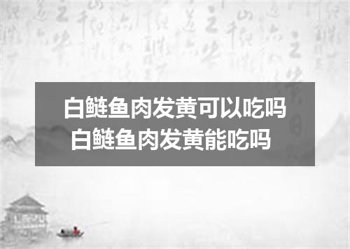 白鲢鱼肉发黄可以吃吗 白鲢鱼肉发黄能吃吗
