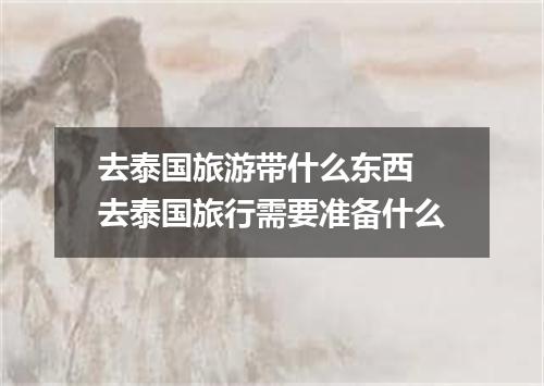 去泰国旅游带什么东西 去泰国旅行需要准备什么