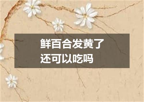鲜百合发黄了还可以吃吗