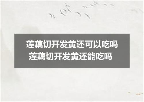 莲藕切开发黄还可以吃吗 莲藕切开发黄还能吃吗