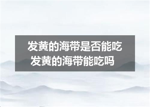 发黄的海带是否能吃 发黄的海带能吃吗