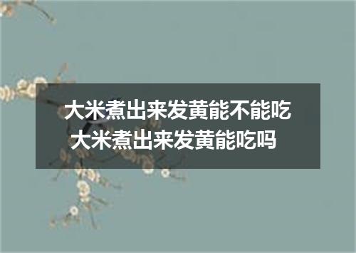 大米煮出来发黄能不能吃 大米煮出来发黄能吃吗