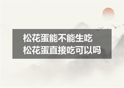 松花蛋能不能生吃 松花蛋直接吃可以吗