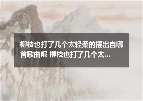 柳枝也打了几个太轻柔的摆出自哪首歌曲呢 柳枝也打了几个太轻柔的摆是什么歌