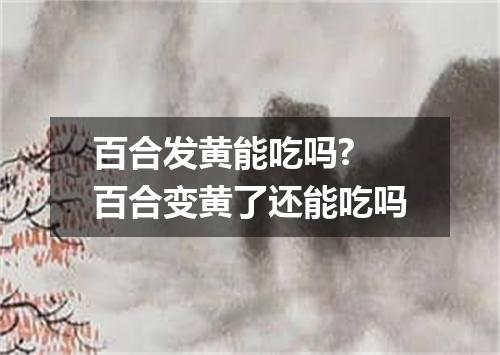百合发黄能吃吗? 百合变黄了还能吃吗