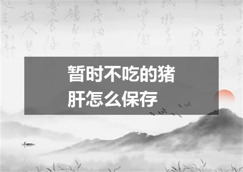 暂时不吃的猪肝怎么保存