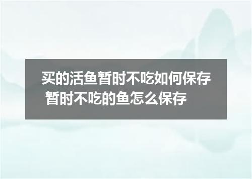 买的活鱼暂时不吃如何保存 暂时不吃的鱼怎么保存