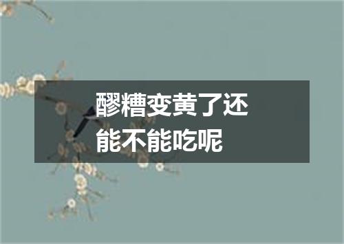 醪糟变黄了还能不能吃呢