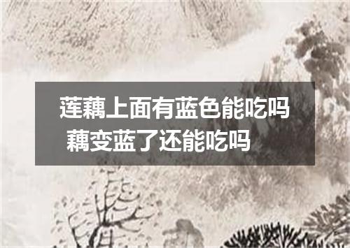 莲藕上面有蓝色能吃吗 藕变蓝了还能吃吗