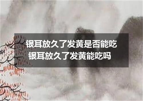 银耳放久了发黄是否能吃 银耳放久了发黄能吃吗