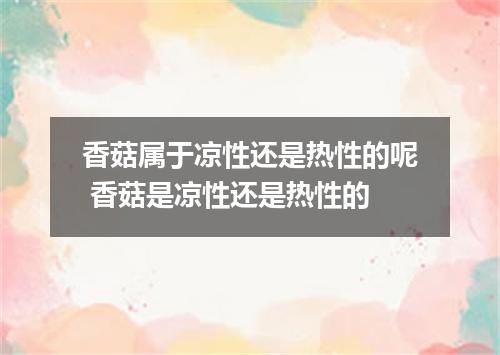 香菇属于凉性还是热性的呢 香菇是凉性还是热性的