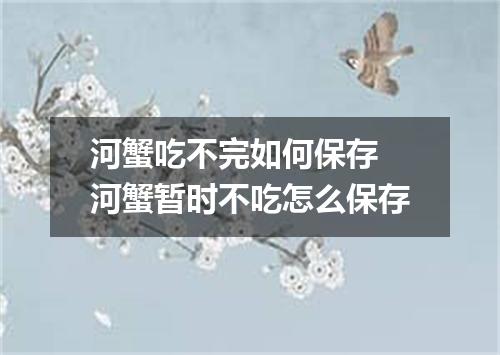 河蟹吃不完如何保存 河蟹暂时不吃怎么保存