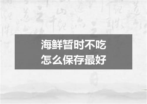 海鲜暂时不吃怎么保存最好