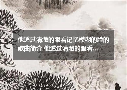 他透过清澈的眼看记忆模糊的脸的歌曲简介 他透过清澈的眼看记忆模糊的脸是什么歌