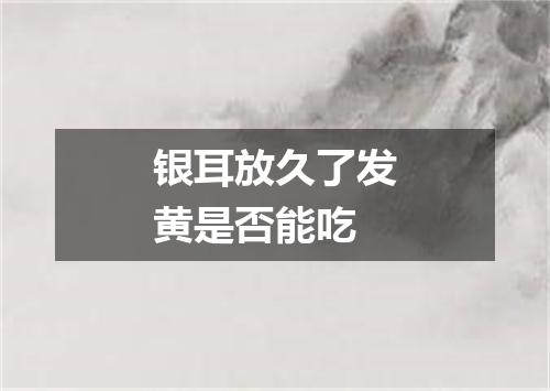 银耳放久了发黄是否能吃