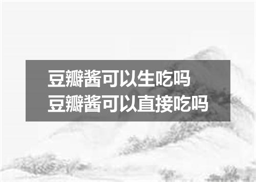 豆瓣酱可以生吃吗 豆瓣酱可以直接吃吗