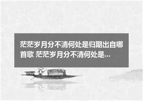 茫茫岁月分不清何处是归期出自哪首歌 茫茫岁月分不清何处是归期是什么歌