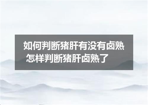 如何判断猪肝有没有卤熟 怎样判断猪肝卤熟了