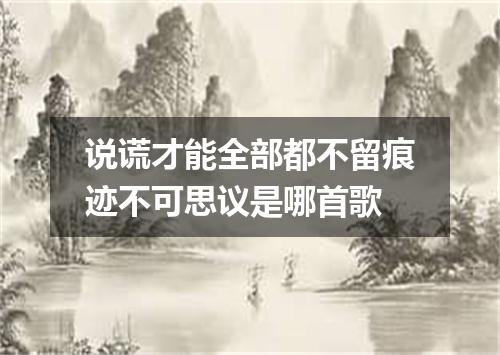 说谎才能全部都不留痕迹不可思议是哪首歌