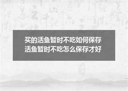 买的活鱼暂时不吃如何保存 活鱼暂时不吃怎么保存才好