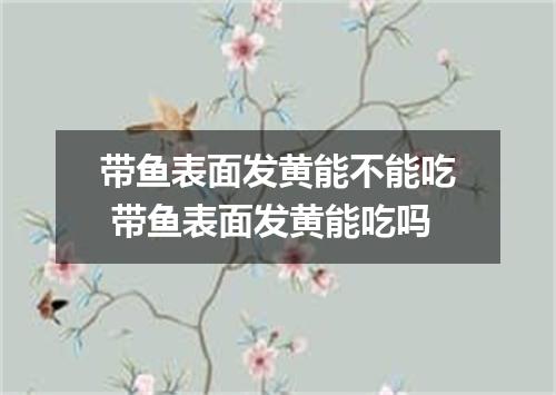 带鱼表面发黄能不能吃 带鱼表面发黄能吃吗