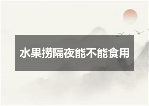 水果捞隔夜能不能食用