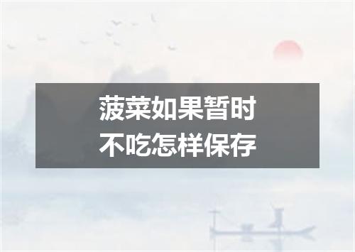 菠菜如果暂时不吃怎样保存