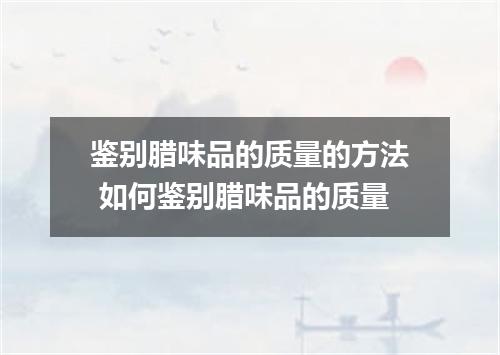 鉴别腊味品的质量的方法 如何鉴别腊味品的质量