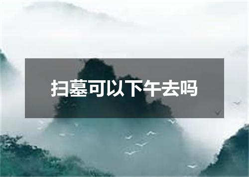 扫墓可以下午去吗
