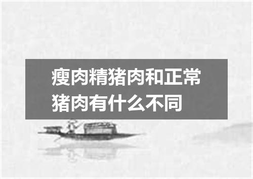 瘦肉精猪肉和正常猪肉有什么不同