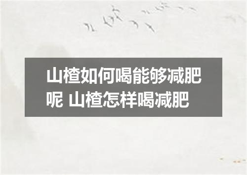 山楂如何喝能够减肥呢 山楂怎样喝减肥
