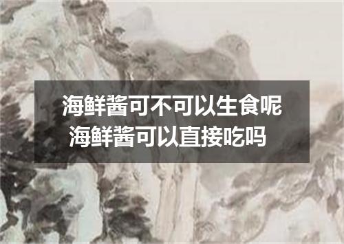 海鲜酱可不可以生食呢 海鲜酱可以直接吃吗