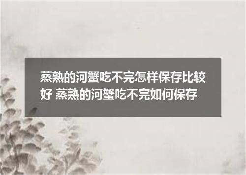 蒸熟的河蟹吃不完怎样保存比较好 蒸熟的河蟹吃不完如何保存