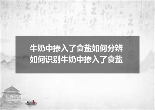 牛奶中掺入了食盐如何分辨 如何识别牛奶中掺入了食盐