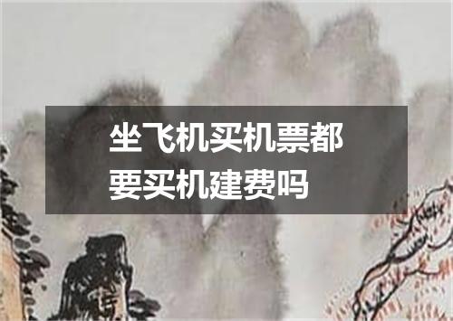 坐飞机买机票都要买机建费吗