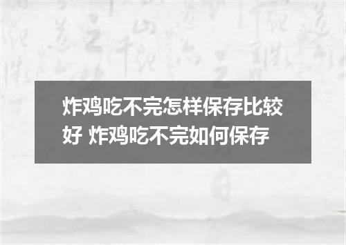 炸鸡吃不完怎样保存比较好 炸鸡吃不完如何保存
