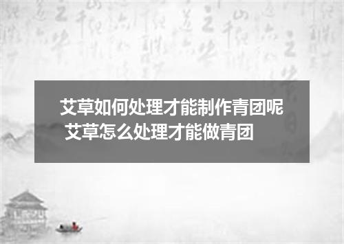 艾草如何处理才能制作青团呢 艾草怎么处理才能做青团