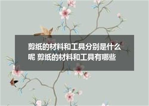 剪纸的材料和工具分别是什么呢 剪纸的材料和工具有哪些