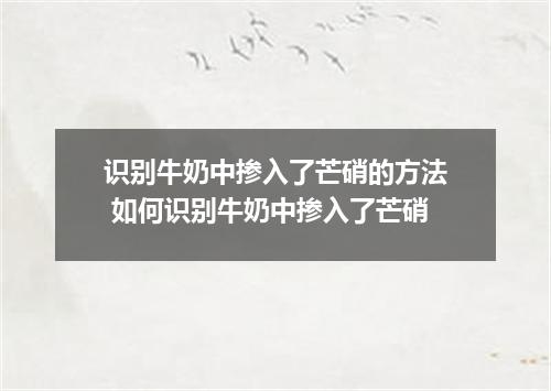 识别牛奶中掺入了芒硝的方法 如何识别牛奶中掺入了芒硝