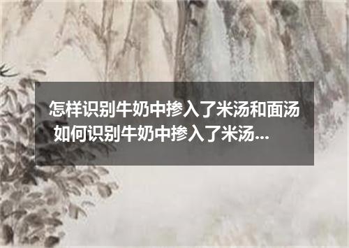 怎样识别牛奶中掺入了米汤和面汤 如何识别牛奶中掺入了米汤和面汤