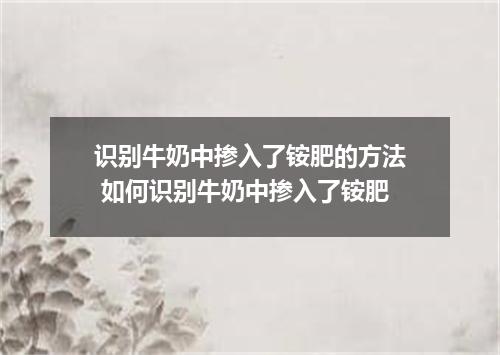 识别牛奶中掺入了铵肥的方法 如何识别牛奶中掺入了铵肥