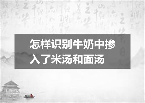 怎样识别牛奶中掺入了米汤和面汤