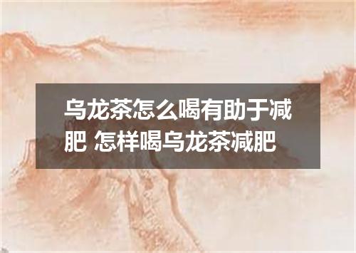 乌龙茶怎么喝有助于减肥 怎样喝乌龙茶减肥