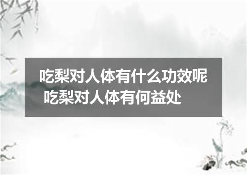 吃梨对人体有什么功效呢 吃梨对人体有何益处