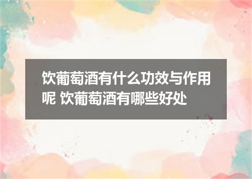 饮葡萄酒有什么功效与作用呢 饮葡萄酒有哪些好处