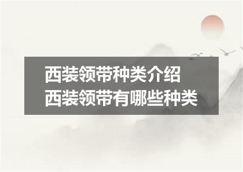 西装领带种类介绍 西装领带有哪些种类