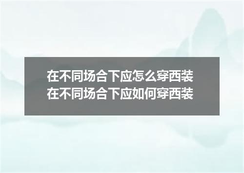 在不同场合下应怎么穿西装 在不同场合下应如何穿西装