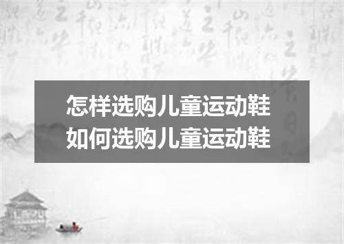 怎样选购儿童运动鞋 如何选购儿童运动鞋