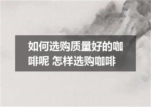 如何选购质量好的咖啡呢 怎样选购咖啡